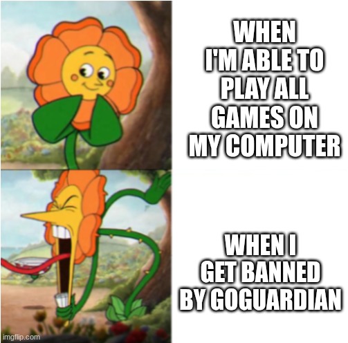 reverse cuphead flower | WHEN I'M ABLE TO PLAY ALL GAMES ON MY COMPUTER WHEN I GET BANNED BY GOGUARDIAN | image tagged in reverse cuphead flower | made w/ Imgflip meme maker