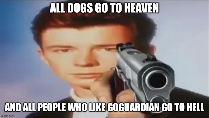 ALL DOGS GO TO HEAVEN AND ALL PEOPLE WHO LIKE GOGUARDIAN GO TO HELL | image tagged in say goodbye | made w/ Imgflip meme maker