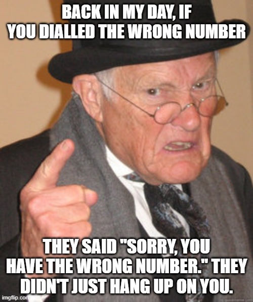 hang up | BACK IN MY DAY, IF YOU DIALLED THE WRONG NUMBER; THEY SAID "SORRY, YOU HAVE THE WRONG NUMBER." THEY DIDN'T JUST HANG UP ON YOU. | image tagged in memes,back in my day,phone,wrong,phone number | made w/ Imgflip meme maker