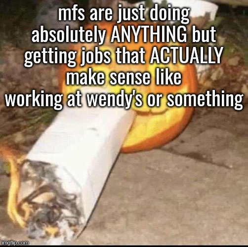Y'all could literally be someone who ACTUALLY contributes to society like an air traffic controller and yall decide to draw porn | mfs are just doing absolutely ANYTHING but getting jobs that ACTUALLY make sense like working at wendy's or something | image tagged in awesome badass evil scary fucking pumpkin | made w/ Imgflip meme maker