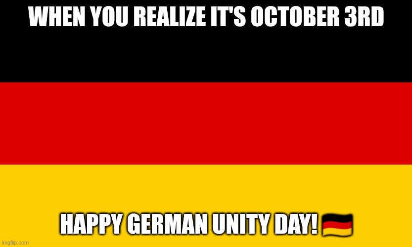 Germany | WHEN YOU REALIZE IT'S OCTOBER 3RD; HAPPY GERMAN UNITY DAY! 🇩🇪 | image tagged in germany | made w/ Imgflip meme maker
