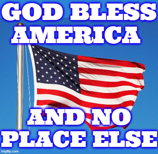 GOD BLESS AMERICA | GOD BLESS AMERICA AND NO PLACE ELSE | image tagged in god bless america,the united states of america,american flag,god,stars and stripes,america | made w/ Imgflip meme maker