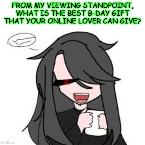 just wondering | FROM MY VIEWING STANDPOINT, WHAT IS THE BEST B-DAY GIFT THAT YOUR ONLINE LOVER CAN GIVE? | made w/ Imgflip meme maker