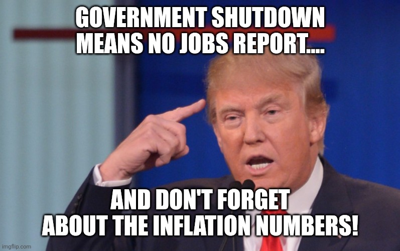 Trump | GOVERNMENT SHUTDOWN MEANS NO JOBS REPORT.... AND DON'T FORGET ABOUT THE INFLATION NUMBERS! | image tagged in donald trump,trump,maga,government shutdown,trump sucks,trump supporters | made w/ Imgflip meme maker