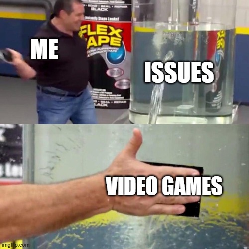 water tank leaking fix | ME; ISSUES; VIDEO GAMES | image tagged in water tank leaking fix | made w/ Imgflip meme maker