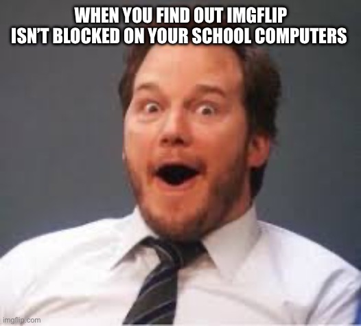 Guess what happened today | WHEN YOU FIND OUT IMGFLIP ISN’T BLOCKED ON YOUR SCHOOL COMPUTERS | image tagged in chris pratt | made w/ Imgflip meme maker