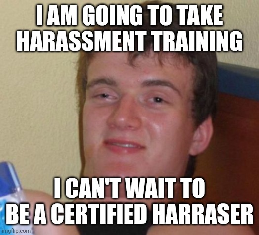 10 Guy Meme | I AM GOING TO TAKE HARASSMENT TRAINING; I CAN'T WAIT TO BE A CERTIFIED HARRASER | image tagged in memes,10 guy | made w/ Imgflip meme maker