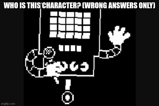 me personally I think his name is "the guy who I am going to turn into a toaster so I can make and teleport bread" | WHO IS THIS CHARACTER? (WRONG ANSWERS ONLY) | image tagged in mettaton | made w/ Imgflip meme maker