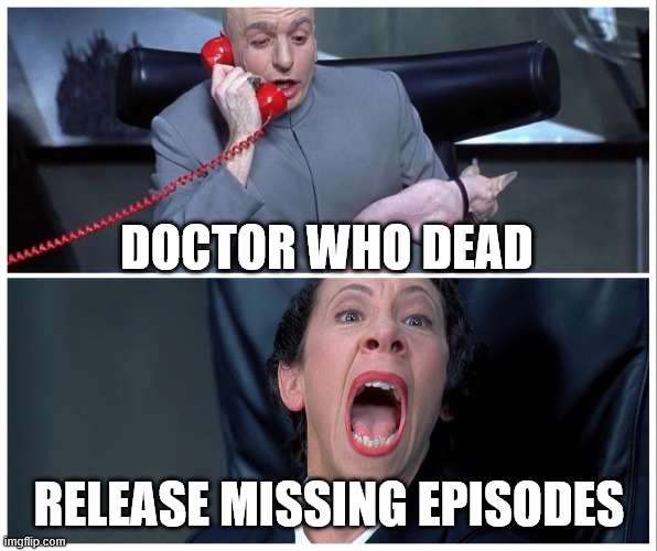 Doctor Who Dead, Release Missing Episodes | DOCTOR WHO DEAD; RELEASE MISSING EPISODES | image tagged in dr evil and frau yelling | made w/ Imgflip meme maker