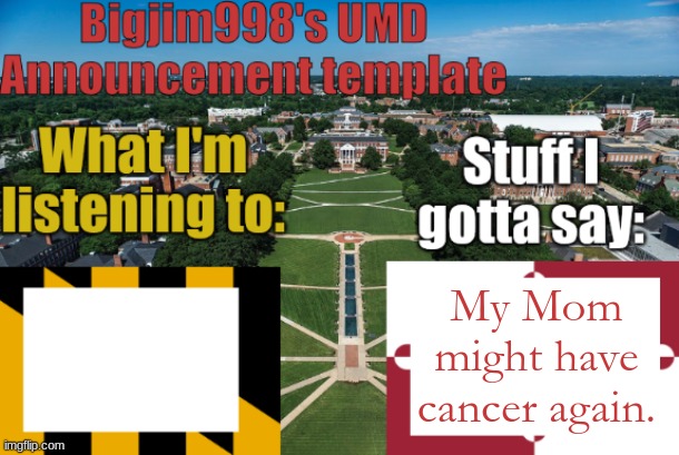 Bigjim998's UMD Announcement temp | My Mom might have cancer again. | image tagged in bigjim998's umd announcement temp | made w/ Imgflip meme maker