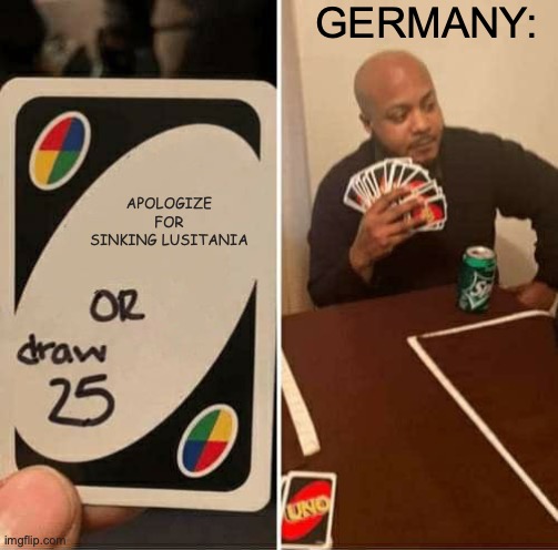 WWI MEME | GERMANY:; APOLOGIZE FOR SINKING LUSITANIA | image tagged in memes,uno draw 25 cards | made w/ Imgflip meme maker
