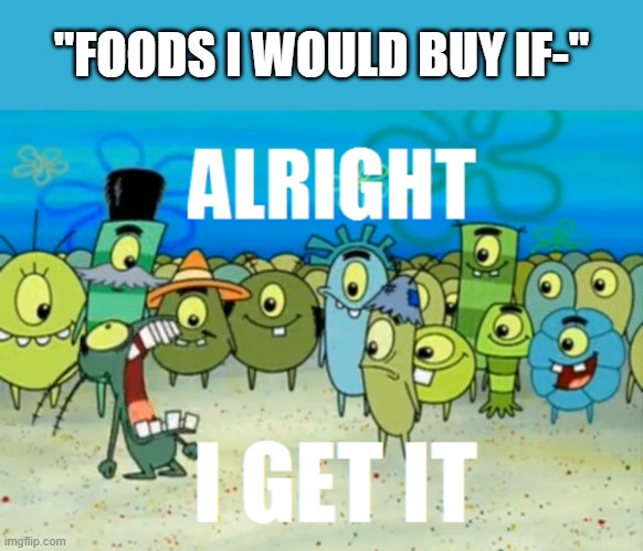 IT'S LITERAL AI GENERATED SLOP!!!!! | "FOODS I WOULD BUY IF-" | image tagged in alright i get it,stop ai | made w/ Imgflip meme maker