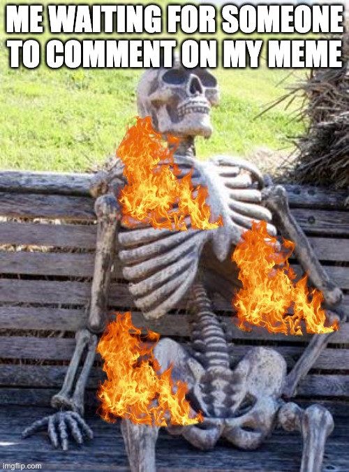 Waiting Skeleton | ME WAITING FOR SOMEONE TO COMMENT ON MY MEME | image tagged in memes,waiting skeleton | made w/ Imgflip meme maker
