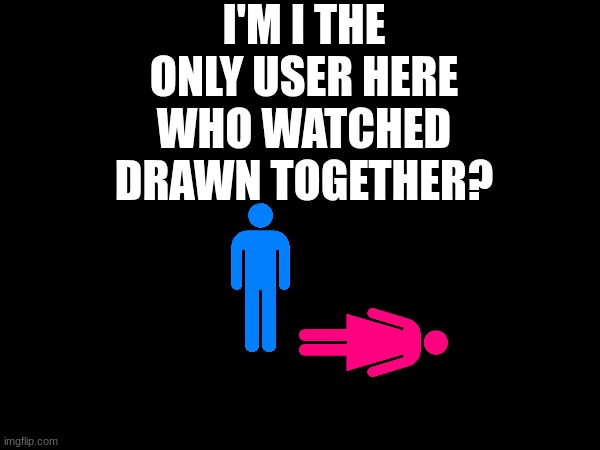 I'M I THE ONLY USER HERE WHO WATCHED DRAWN TOGETHER? | image tagged in drawn together | made w/ Imgflip meme maker