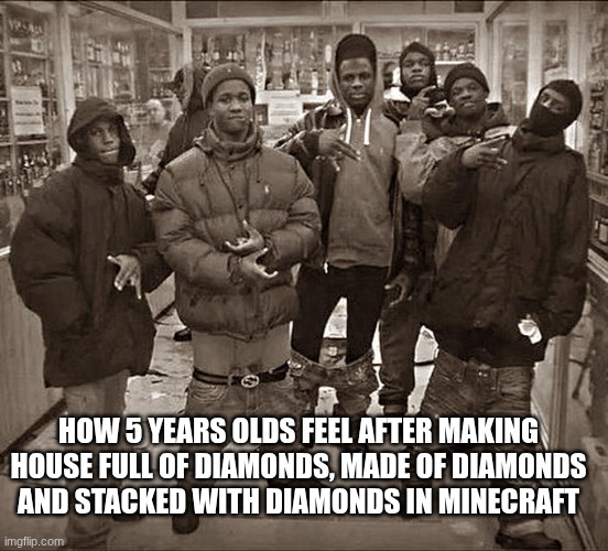 Gaming Minecraft 5 Year old meme | HOW 5 YEARS OLDS FEEL AFTER MAKING HOUSE FULL OF DIAMONDS, MADE OF DIAMONDS AND STACKED WITH DIAMONDS IN MINECRAFT | image tagged in all my homies hate,cool,minecraft,diamonds,gen alpha | made w/ Imgflip meme maker