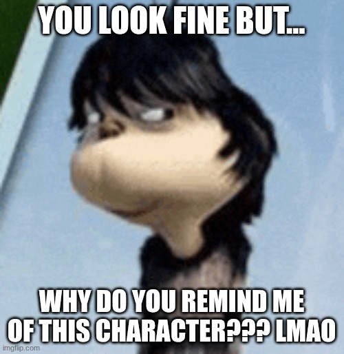 YOU LOOK FINE BUT... WHY DO YOU REMIND ME OF THIS CHARACTER??? LMAO | made w/ Imgflip meme maker