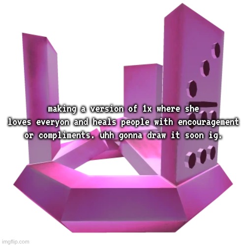 its probably corny but eh | making a version of 1x where she loves everyon and heals people with encouragement or compliments. uhh gonna draw it soon ig. | made w/ Imgflip meme maker