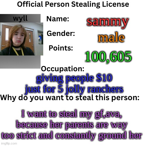 official person stealing license | sammy; male; 100,605; giving people $10 just for 5 jolly ranchers; I want to steal my gf,ava, because her parents are way too strict and constantly ground her | image tagged in official person stealing license | made w/ Imgflip meme maker