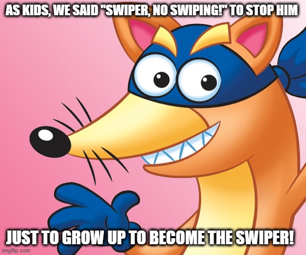 Swiper, no swiping! | AS KIDS, WE SAID "SWIPER, NO SWIPING!" TO STOP HIM; JUST TO GROW UP TO BECOME THE SWIPER! | image tagged in swiper no swiping,dora the explorer,dora,nickelodeon,nicktoons | made w/ Imgflip meme maker