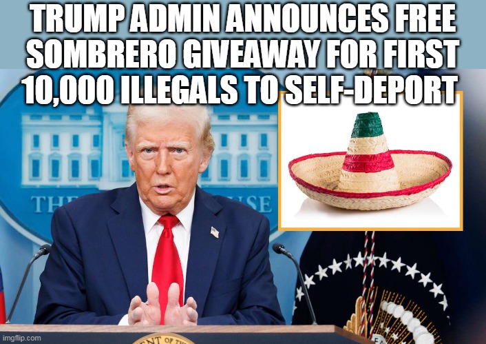 TRUMP ADMIN ANNOUNCES FREE SOMBRERO GIVEAWAY FOR FIRST 10,000 ILLEGALS TO SELF-DEPORT | made w/ Imgflip meme maker