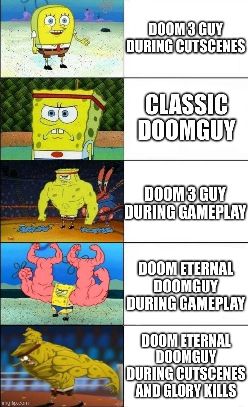 Doomguy meme | DOOM 3 GUY DURING CUTSCENES; CLASSIC DOOMGUY; DOOM 3 GUY DURING GAMEPLAY; DOOM ETERNAL DOOMGUY DURING GAMEPLAY; DOOM ETERNAL DOOMGUY DURING CUTSCENES AND GLORY KILLS | image tagged in spongbob weak to strong | made w/ Imgflip meme maker