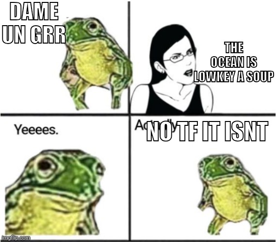 actually ביד like a boss | DAME UN GRR; THE OCEAN IS LOWKEY A SOUP; NO TF IT ISNT | image tagged in actually like a boss | made w/ Imgflip meme maker