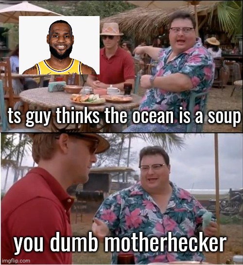 See Nobody Cares | ts guy thinks the ocean is a soup; you dumb motherhecker | image tagged in memes,see nobody cares | made w/ Imgflip meme maker