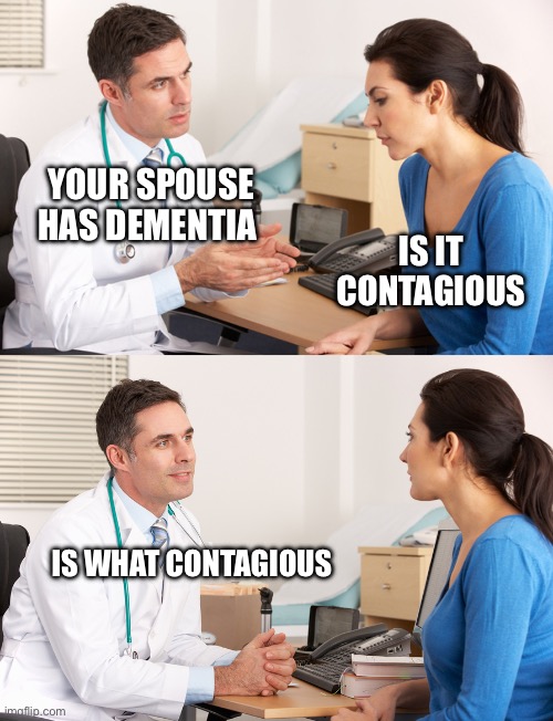 Is it contagious? | YOUR SPOUSE HAS DEMENTIA; IS IT CONTAGIOUS; IS WHAT CONTAGIOUS | image tagged in doctor talking to patient,doctor,dark humor | made w/ Imgflip meme maker
