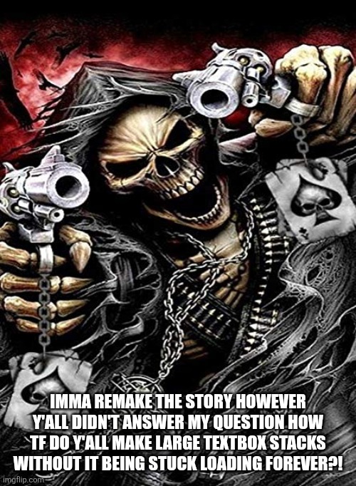 Anyone willing to help | IMMA REMAKE THE STORY HOWEVER Y'ALL DIDN'T ANSWER MY QUESTION HOW TF DO Y'ALL MAKE LARGE TEXTBOX STACKS WITHOUT IT BEING STUCK LOADING FOREVER?! | image tagged in badass skeleton with guns | made w/ Imgflip meme maker