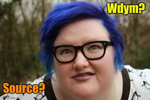 400 lb blue haired ham planet | Wdym? Source? | image tagged in 400 lb blue haired ham planet | made w/ Imgflip meme maker