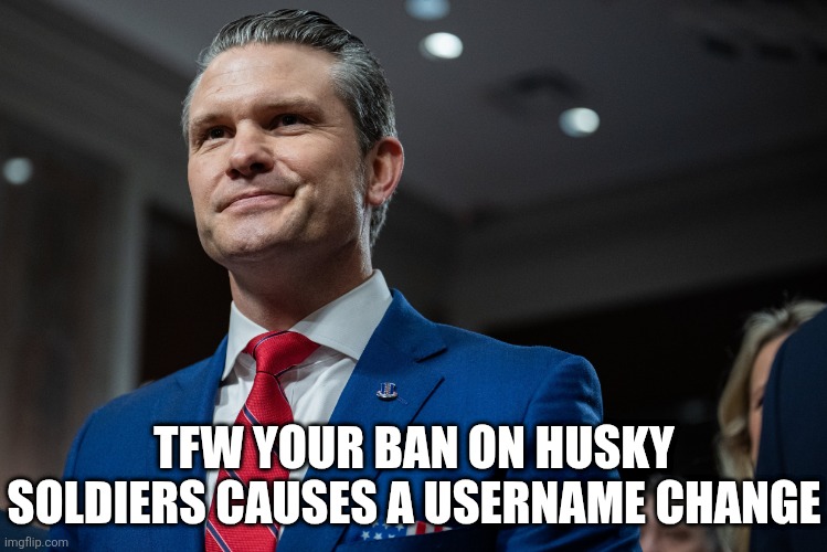 TFW YOUR BAN ON HUSKY SOLDIERS CAUSES A USERNAME CHANGE | image tagged in political meme | made w/ Imgflip meme maker