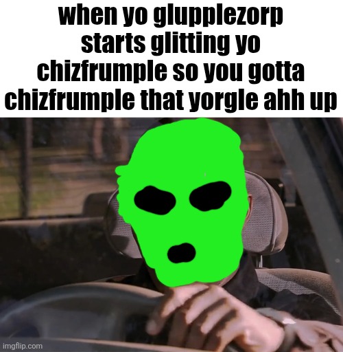 Why did I make this? I dont know. | when yo glupplezorp starts glitting yo chizfrumple so you gotta chizfrumple that yorgle ahh up | image tagged in doakes | made w/ Imgflip meme maker