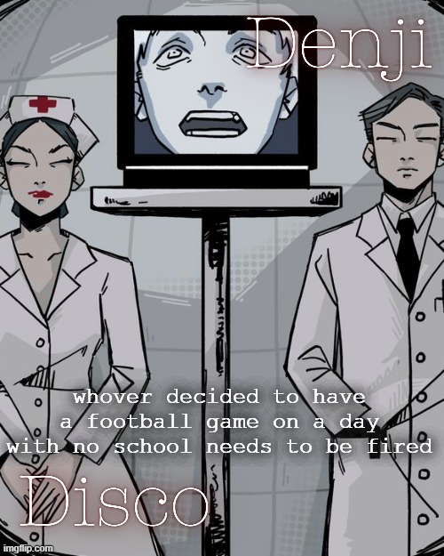 hi bye | whover decided to have a football game on a day with no school needs to be fired | image tagged in disco and denji shared temp | made w/ Imgflip meme maker