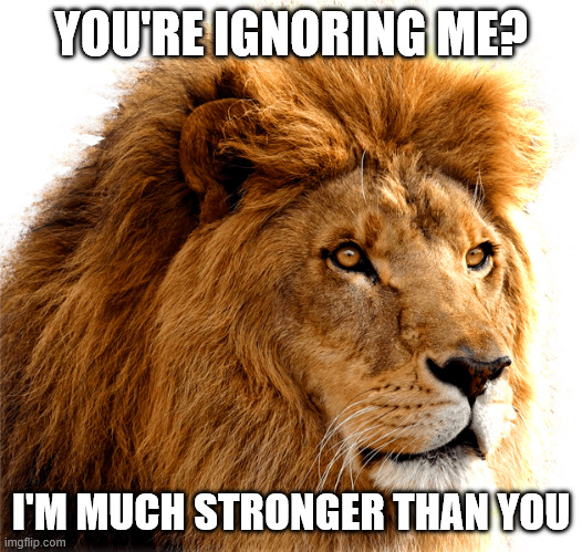 Lion Heas | YOU'RE IGNORING ME? I'M MUCH STRONGER THAN YOU | image tagged in lion heas | made w/ Imgflip meme maker