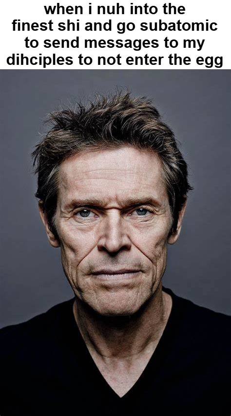 William Dafoe | when i nuh into the finest shi and go subatomic to send messages to my dihciples to not enter the egg | image tagged in william dafoe | made w/ Imgflip meme maker