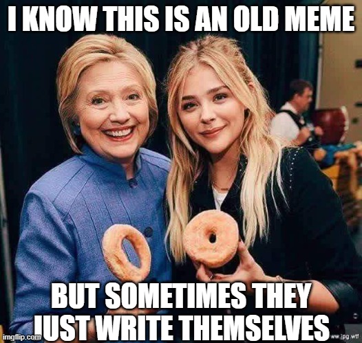 CFG Hillary and Chloe Compare Doughnuts | I KNOW THIS IS AN OLD MEME; BUT SOMETIMES THEY JUST WRITE THEMSELVES | image tagged in cfg hillary and chloe compare doughnuts | made w/ Imgflip meme maker