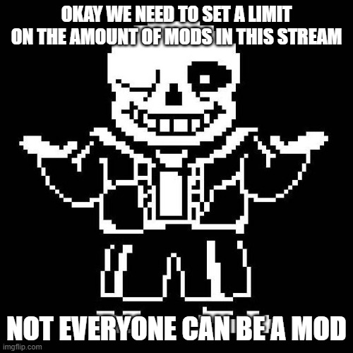 just sayin. | OKAY WE NEED TO SET A LIMIT ON THE AMOUNT OF MODS IN THIS STREAM; NOT EVERYONE CAN BE A MOD | image tagged in sans undertale | made w/ Imgflip meme maker