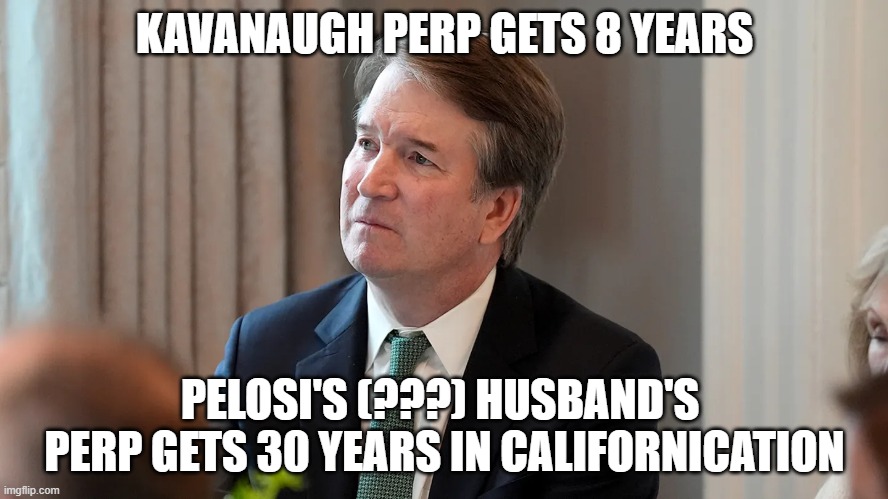 Libtard Justise | KAVANAUGH PERP GETS 8 YEARS; PELOSI'S (???) HUSBAND'S  PERP GETS 30 YEARS IN CALIFORNICATION | image tagged in libtard justise | made w/ Imgflip meme maker