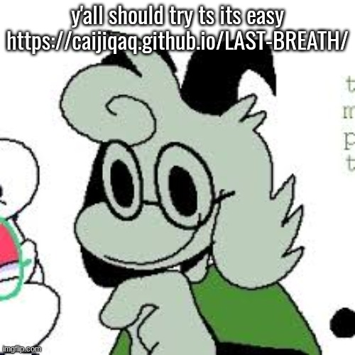 y'all should try ts its easy
https://caijiqaq.github.io/LAST-BREATH/ | made w/ Imgflip meme maker