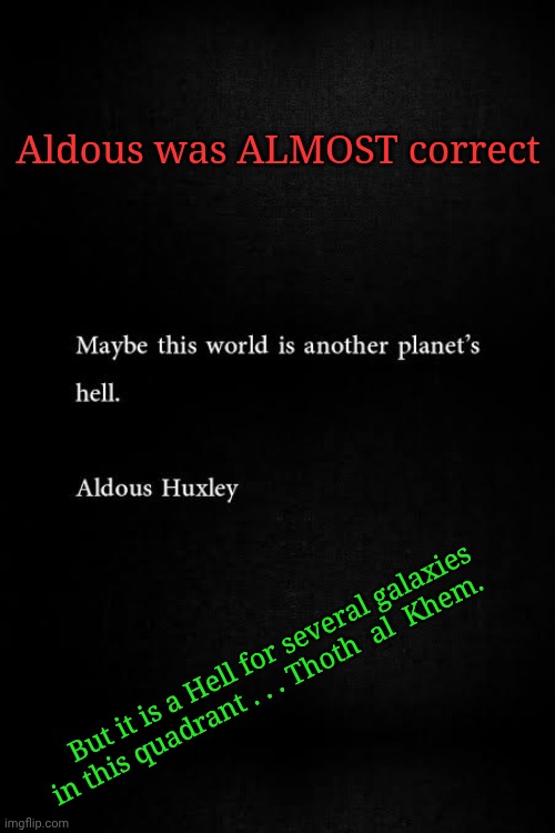 Aldous Huxley: "Maybe this world is another planet's Hell". | Aldous was ALMOST correct; But it is a Hell for several galaxies in this quadrant . . . Thoth  al  Khem. | image tagged in prison planet,earth is hell,thoth al khem,you are immortal,you are already in hell | made w/ Imgflip meme maker