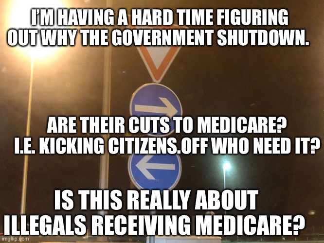 Closed For (Government) Business | I’M HAVING A HARD TIME FIGURING OUT WHY THE GOVERNMENT SHUTDOWN. ARE THEIR CUTS TO MEDICARE? I.E. KICKING CITIZENS.OFF WHO NEED IT? IS THIS REALLY ABOUT ILLEGALS RECEIVING MEDICARE? | image tagged in left right | made w/ Imgflip meme maker