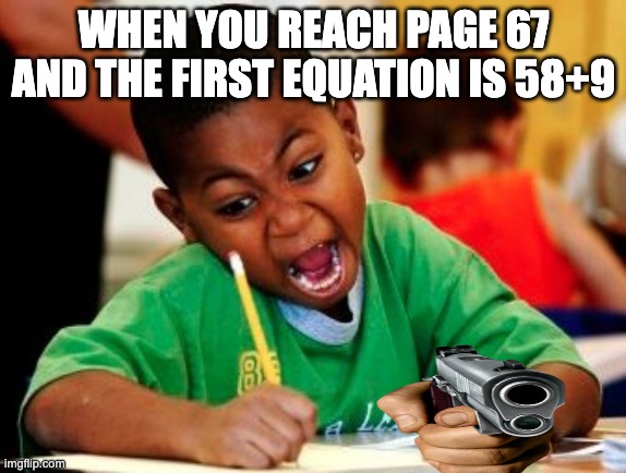 kid writing fast | WHEN YOU REACH PAGE 67 AND THE FIRST EQUATION IS 58+9 | image tagged in kid writing fast | made w/ Imgflip meme maker