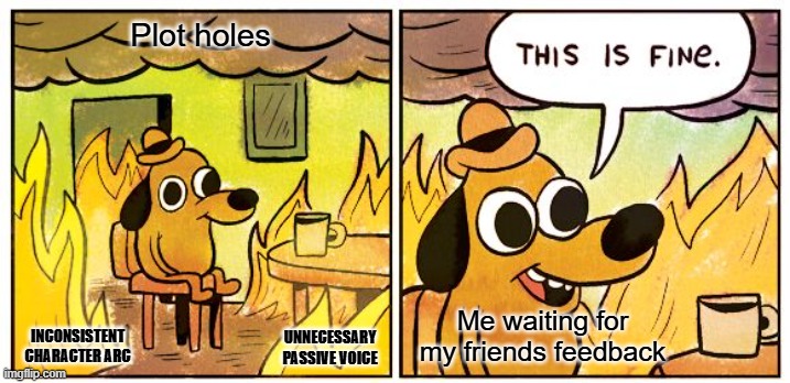 This Is Fine Meme | Plot holes; Me waiting for my friends feedback; INCONSISTENT CHARACTER ARC; UNNECESSARY PASSIVE VOICE | image tagged in memes,this is fine | made w/ Imgflip meme maker