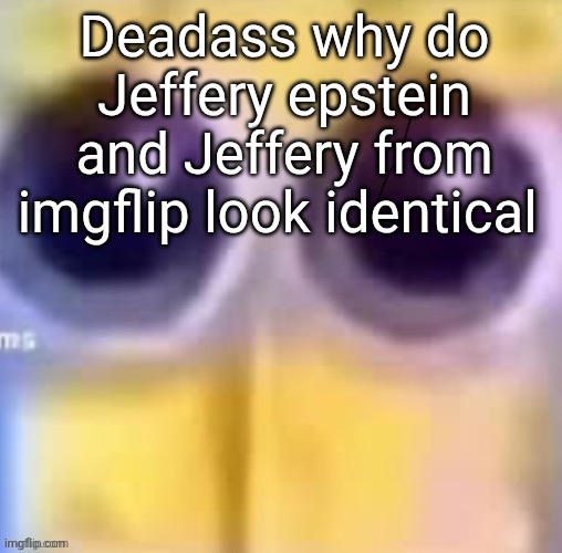 Spankbob zad ;( | Deadass why do Jeffery epstein and Jeffery from imgflip look identical | image tagged in spankbob zad | made w/ Imgflip meme maker