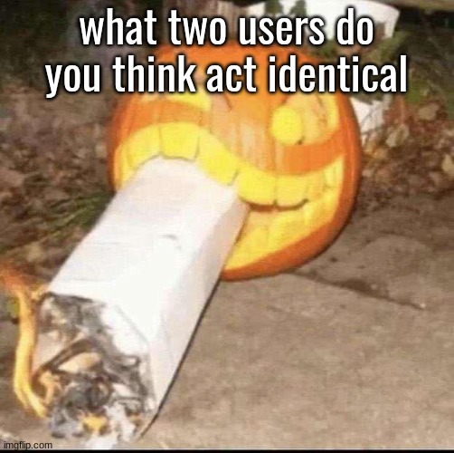 Awesome badass evil scary fucking pumpkin | what two users do you think act identical | image tagged in awesome badass evil scary fucking pumpkin | made w/ Imgflip meme maker