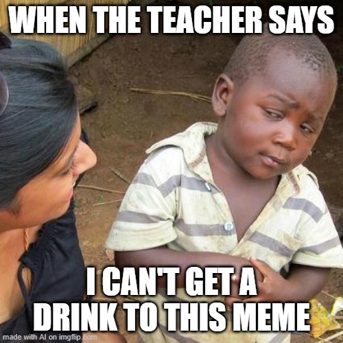 My teacher can't get a drink to my meme | WHEN THE TEACHER SAYS; I CAN'T GET A DRINK TO THIS MEME | image tagged in memes,third world skeptical kid,funny | made w/ Imgflip meme maker