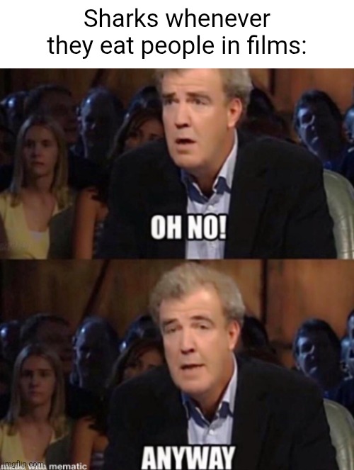 It always happens. | Sharks whenever they eat people in films: | image tagged in oh no anyway,shark,top gear,shark attack,films | made w/ Imgflip meme maker