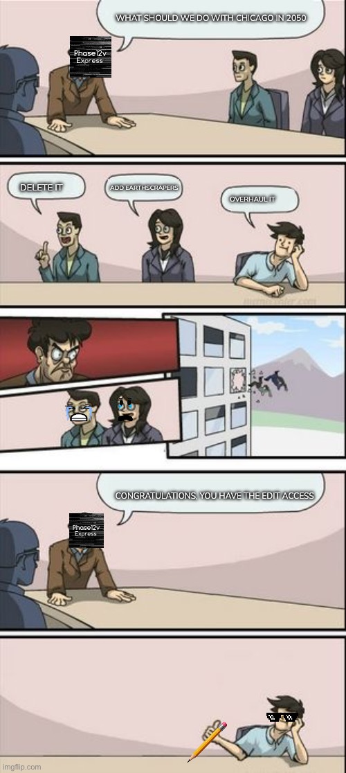 Phase12vExpress Wants to overhaul Chicago 2050 in 10/1/2025 | WHAT SHOULD WE DO WITH CHICAGO IN 2050; DELETE IT; ADD EARTHSCRAPERS; OVERHAUL IT; CONGRATULATIONS, YOU HAVE THE EDIT ACCESS | image tagged in boardroom meeting sugg 2 | made w/ Imgflip meme maker