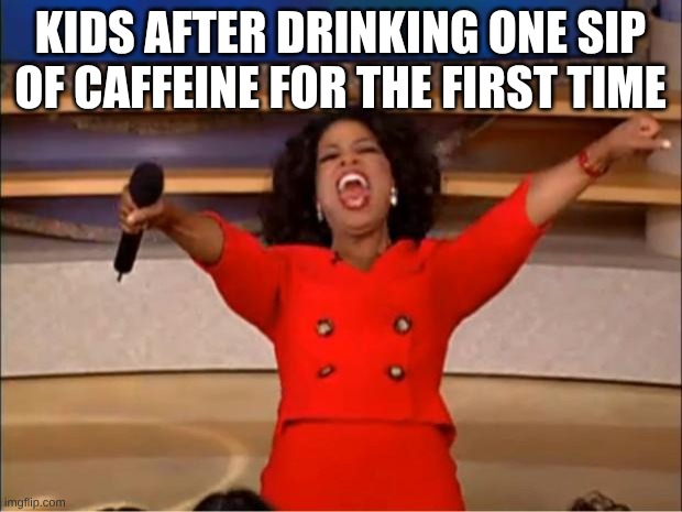 Oprah You Get A Meme | KIDS AFTER DRINKING ONE SIP OF CAFFEINE FOR THE FIRST TIME | image tagged in memes,oprah you get a | made w/ Imgflip meme maker