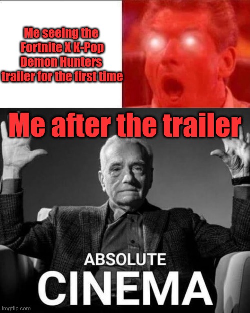 Me seeing the 
Fortnite X K-Pop Demon Hunters 
trailer for the first time; Me after the trailer | image tagged in absolute cinema,k-pop demon hunters | made w/ Imgflip meme maker